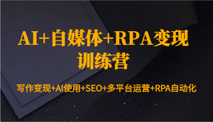 AI+自媒体+RPA变现训练营:写作变现+AI使用+SEO+多平台运营+RPA自动化-511资料网