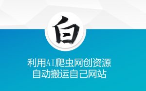 利用AI爬虫网创资源网自动搬运自己网站-511资料网