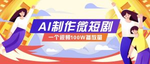 AI制作微短剧实操教程，今年最大风口一个视频100W播放量，附详细实操+变现计划-511资料网