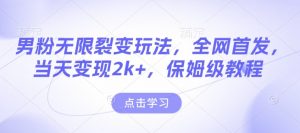 男粉无限裂变玩法，全网首发，当天变现2k+，保姆级教程【永久更新】【揭秘】-511资料网