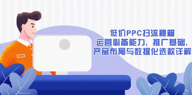 低价PPC扫流秘籍：运营必备能力, 推广基础, 产品布局与数据化选款详解-511资料网