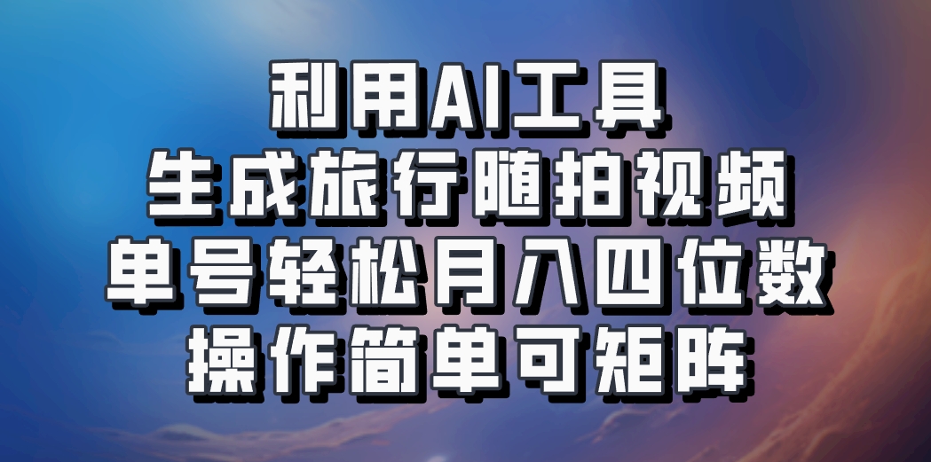 利用AI工具生成旅行随拍视频，单号轻松月入四位数，操作简单可矩阵-511资料网