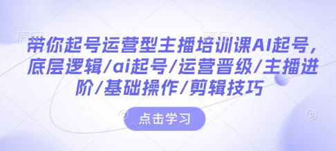 带你起号运营型主播培训课AI起号，底层逻辑/ai起号/运营晋级/主播进阶/基础操作/剪辑技巧-511资料网
