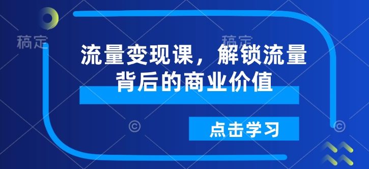 流量变现课，解锁流量背后的商业价值-511资料网