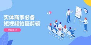 实体商家必备！短视频拍摄剪辑，从基础到进阶 全面提升视频质量与获客效果-511资料网