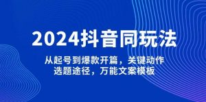 2024抖音同玩法，从起号到爆款开篇，关键动作，选题途径，万能文案模板-511资料网