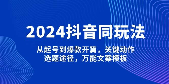 2024抖音同玩法，从起号到爆款开篇，关键动作，选题途径，万能文案模板-511资料网