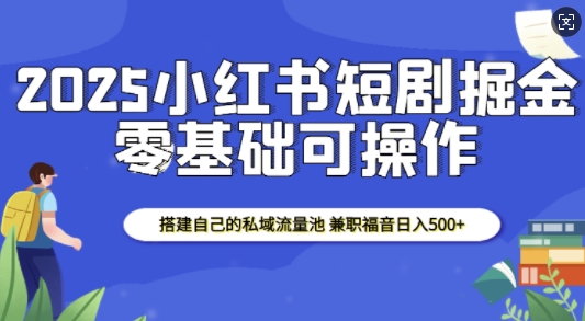 2025小红书短剧掘金，搭建自己的私域流量池，兼职福音日入5张-511资料网