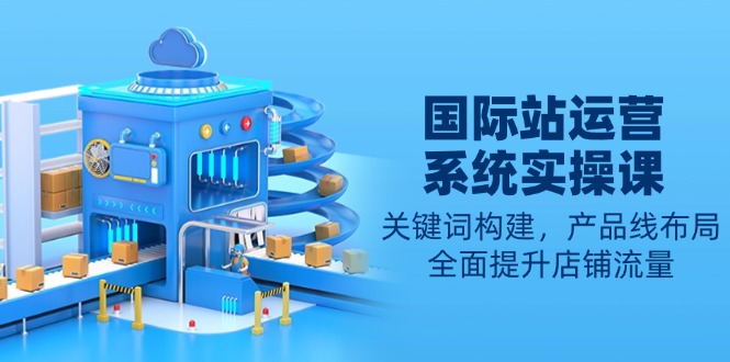 国际站运营系统实操课:关键词构建,产品线布局,全面提升店铺流量-511资料网