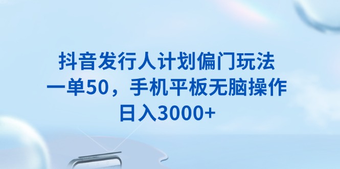 抖音发行人计划偏门玩法，一单50，手机平板无脑操作，日入3000+-511资料网