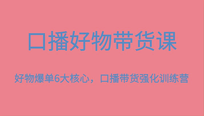 口播好物带货课,好物爆单6大核心,口播带货强化训练营-511资料网