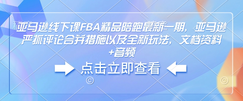 亚马逊线下课FBA精品陪跑最新一期，亚马逊严抓评论合并措施以及全新玩法，文档资料+音频-511资料网