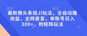 最新微头条挂JI玩法，全自动撸收益，全网首发，单账号日入300+，附矩阵玩法【揭秘】-511资料网