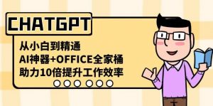 CHATGPT从小白到精通，助力10倍提升工作效率，AI神器+OFFICE全家桶-511资料网