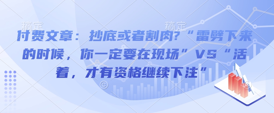 付费文章：抄底或者割肉?“雷劈下来的时候，你一定要在现场”VS“活着，才有资格继续下注”-511资料网