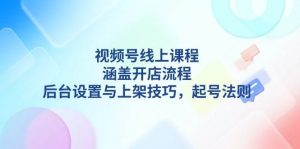 视频号线上课程详解，涵盖开店流程，后台设置与上架技巧，起号法则-511资料网