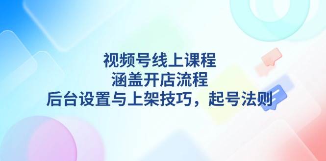 视频号线上课程详解，涵盖开店流程，后台设置与上架技巧，起号法则-511资料网