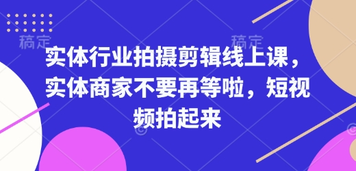实体行业拍摄剪辑线上课，实体商家不要再等啦，短视频拍起来-511资料网