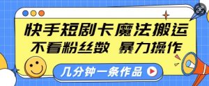 快手短剧卡魔法搬运,不看粉丝数,暴力操作,几分钟一条作品,小白也能快速上手-511资料网