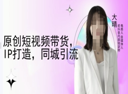 原创短视频带货，IP打造，同城引流-大晴自媒体教程-511资料网