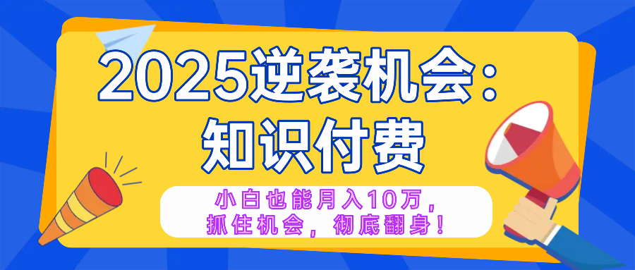 2025逆袭项目——知识付费，小白也能月入10万年入百万，抓住机会彻底翻…-511资料网
