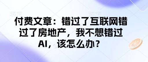 付费文章:错过了互联网错过了房地产,我不想错过AI,该怎么办?-511资料网