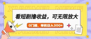 看短剧领收益，可矩阵无限放大，单机日收益300+，新手小白轻松上手-511资料网