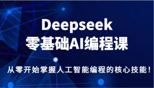 Deepseek零基础AI编程课，从零开始掌握人工智能编程的核心技能！-511资料网
