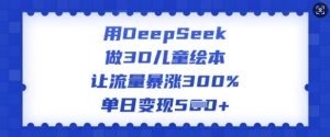 用DeepSeek做3D儿童绘本，让流量暴涨300%，单日变现多张-511资料网