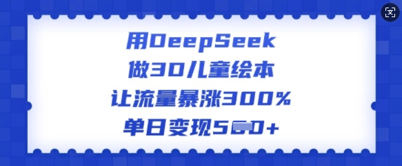 用DeepSeek做3D儿童绘本，让流量暴涨300%，单日变现多张-511资料网