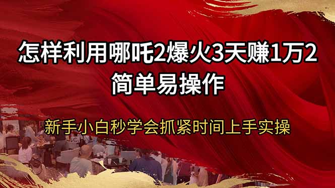 怎样利用哪吒2爆火3天赚1万2简单易操作新手小白秒学会抓紧时间上手实操-511资料网