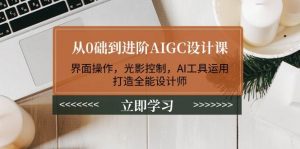 从0础到进阶AIGC设计课：界面操作，光影控制，AI工具运用，打造全能设计师-511资料网