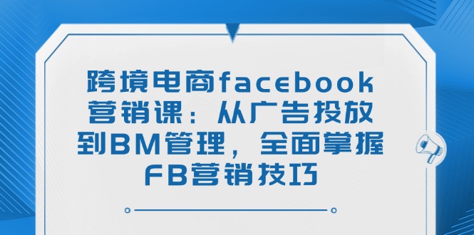跨境电商facebook营销课：从广告投放到BM管理，全面掌握FB营销技巧-511资料网