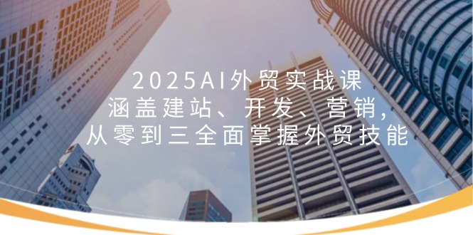 2025AI外贸实战课：涵盖建站、开发、营销, 从零到三全面掌握外贸技能-511资料网