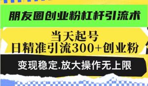 朋友圈创业粉杠杆引流术，投产高轻松日引300+创业粉，变现稳定.放大操...-511资料网