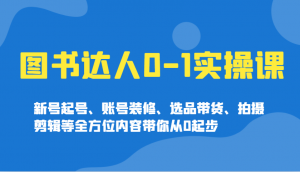 图书达人0-1实操课，新号起号、账号装修、选品带货、拍摄剪辑等全方位内容带你从0起步-511资料网