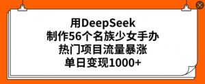 用DeepSeek制作56个名族少女手办，热门项目流量暴涨，单日变现多张-511资料网