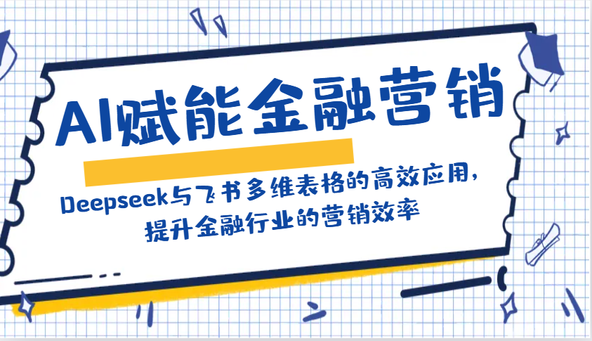 AI赋能金融营销：Deepseek与飞书多维表格的高效应用，提升金融行业的营销效率-511资料网
