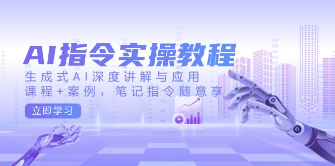 AI指令实操教程，生成式AI深度讲解与应用，课程+案例，笔记指令随意享-511资料网