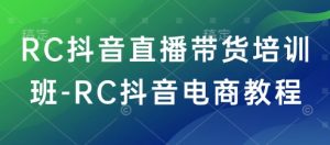 RC抖音直播带货培训班-RC抖音电商教程-511资料网