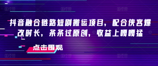 抖音融合链路短剧搬运项目，配合侠客爆改时长，条条过原创，收益嘎嘎猛-511资料网
