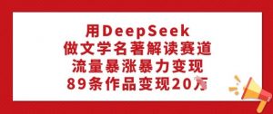 用DeepSeek做文学名著解读赛道，流量暴涨暴力变现，89条作品变现20W-511资料网