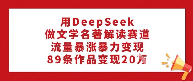用DeepSeek做文学名著解读赛道,流量暴涨暴力变现,89条作品变现20W-511资料网