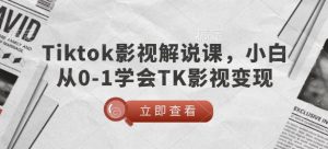 TikTok影视解说课，小白从0-1学会TK影视变现-511资料网