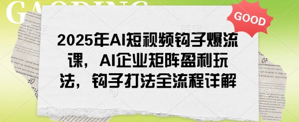 2025年AI短视频钩子爆流课，AI企业矩阵盈利玩法，钩子打法全流程详解-511资料网