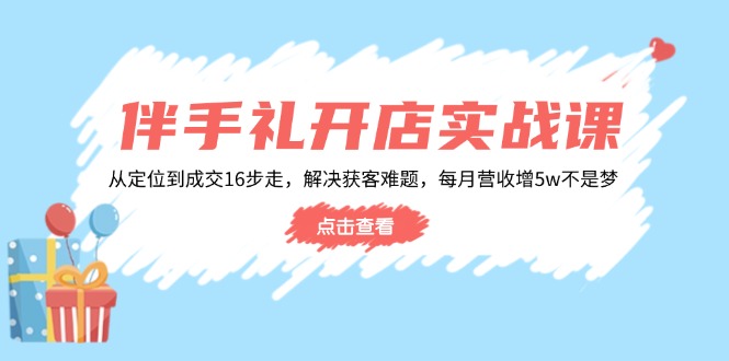 伴手礼开店实战课：从定位到成交16步走，解决获客难题，每月营收增5w+-511资料网
