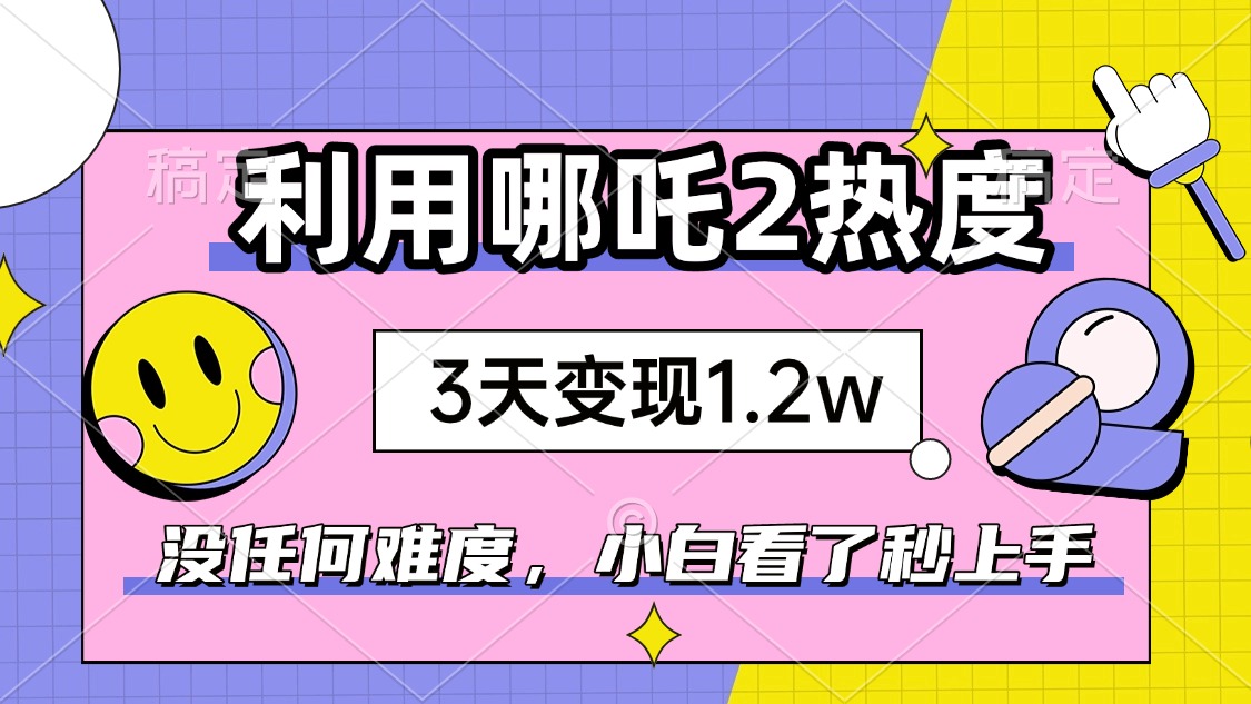 如何利用哪吒2爆火，3天赚1.2W，没有任何难度，小白看了秒学会，抓紧时…-511资料网