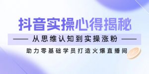抖音实战心得揭秘，从思维认知到实操涨粉，助力零基础学员打造火爆直播间-511资料网