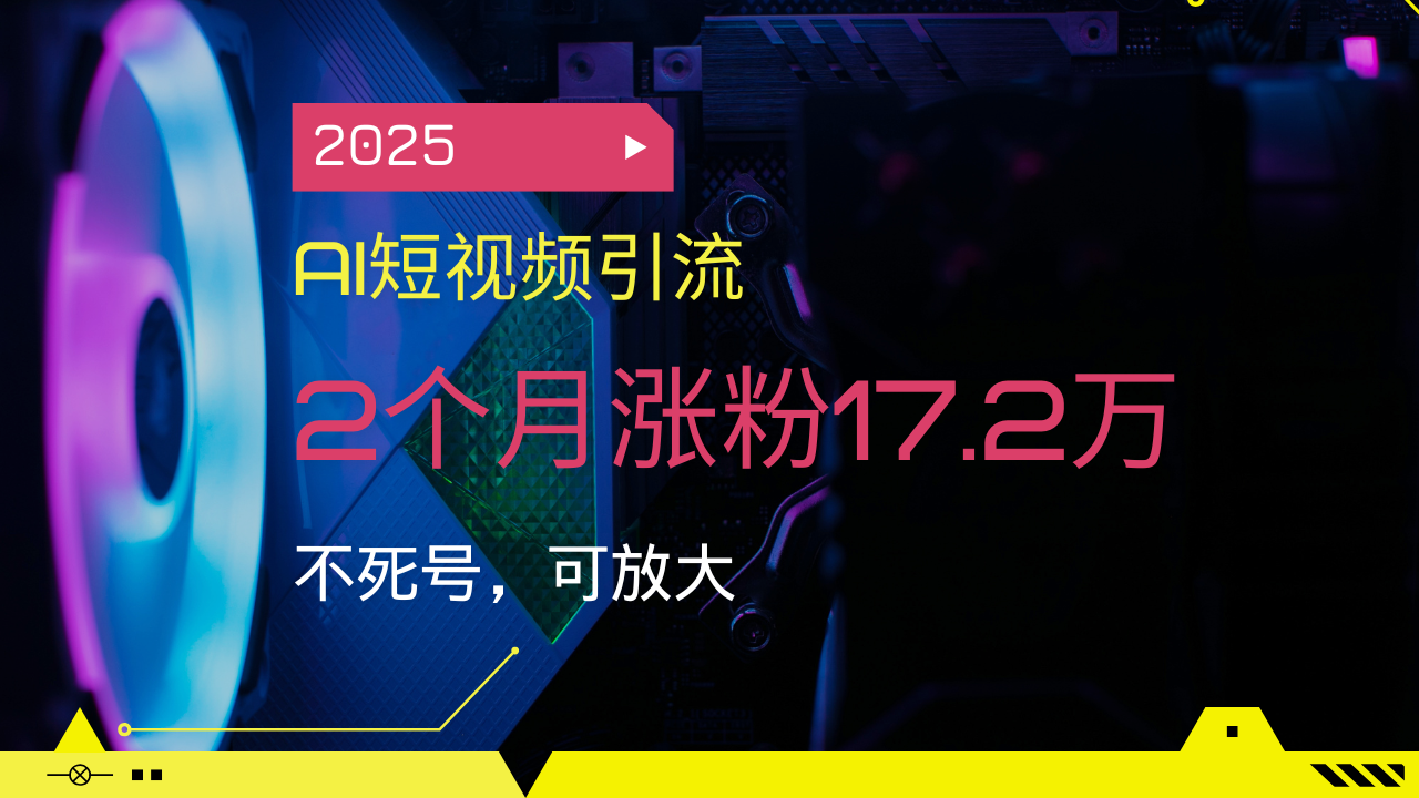 2025AI短视频引流，2个月涨粉17.2万，不死号，可放大-511资料网