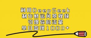 利用DeepSeek制作财运风景视频，引爆你的流量，单日变现多张-511资料网